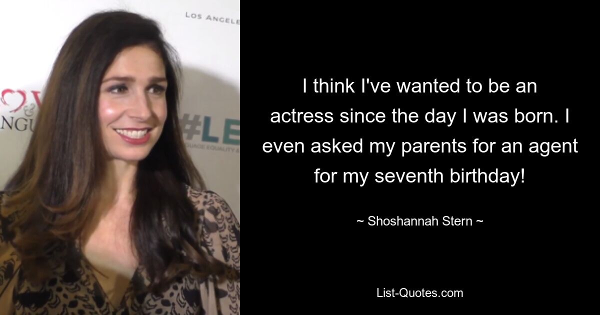 I think I've wanted to be an actress since the day I was born. I even asked my parents for an agent for my seventh birthday! — © Shoshannah Stern