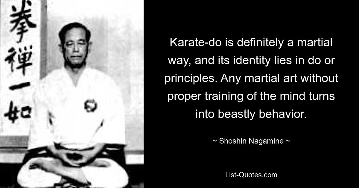 Karate-Do ist definitiv eine Kampfkunst und seine Identität liegt in der Ausübung oder den Prinzipien. Jede Kampfkunst ohne entsprechendes Training des Geistes wird zu bestialischem Verhalten. — © Shoshin Nagamine 