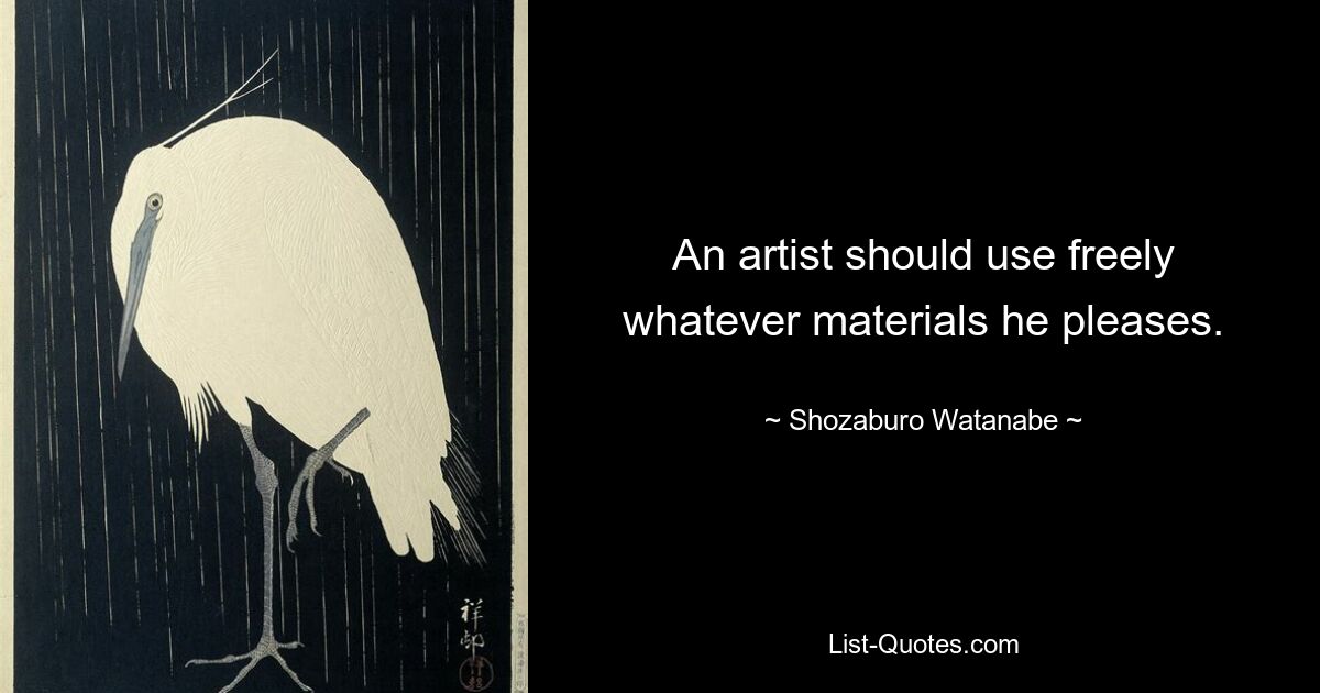 An artist should use freely whatever materials he pleases. — © Shozaburo Watanabe