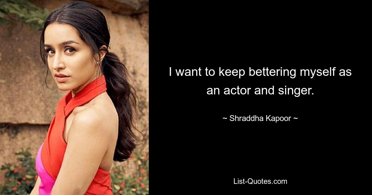 I want to keep bettering myself as an actor and singer. — © Shraddha Kapoor