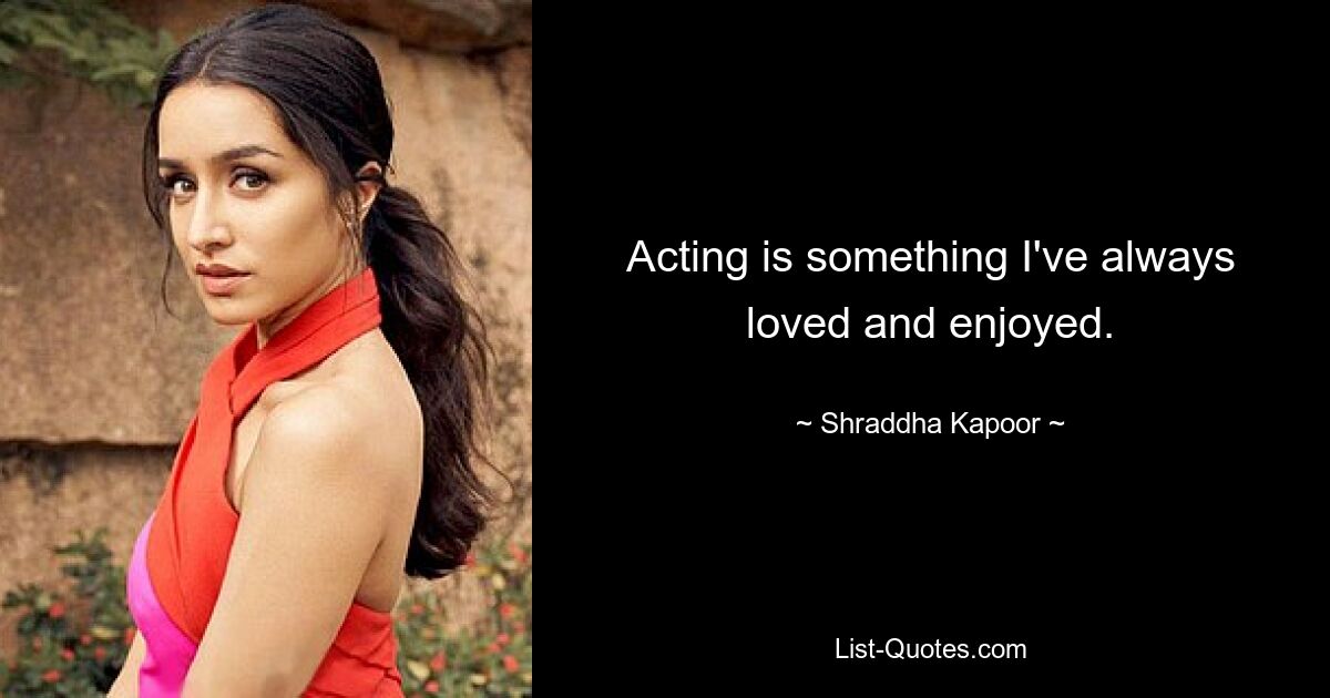 Acting is something I've always loved and enjoyed. — © Shraddha Kapoor