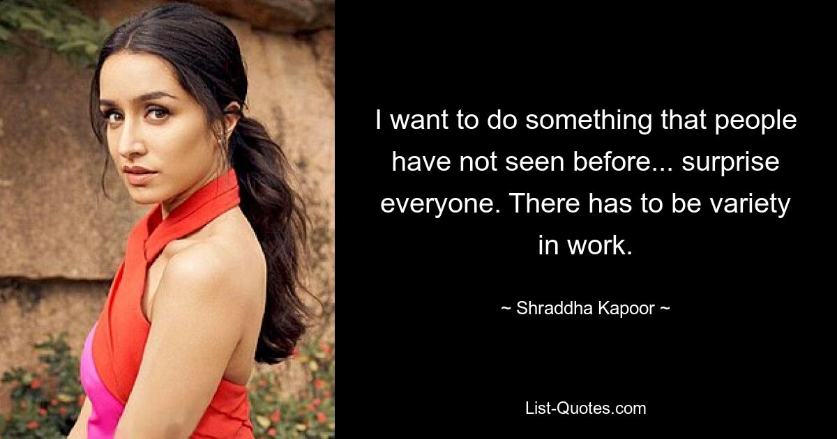 I want to do something that people have not seen before... surprise everyone. There has to be variety in work. — © Shraddha Kapoor