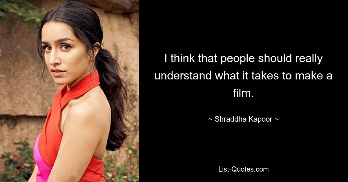 I think that people should really understand what it takes to make a film. — © Shraddha Kapoor