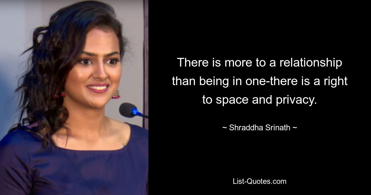 There is more to a relationship than being in one-there is a right to space and privacy. — © Shraddha Srinath