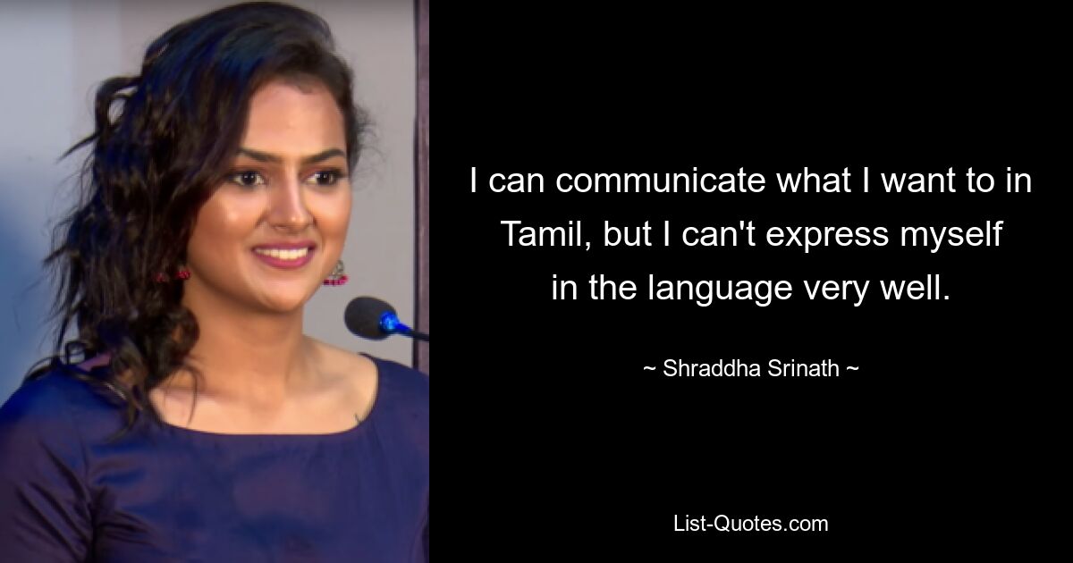 I can communicate what I want to in Tamil, but I can't express myself in the language very well. — © Shraddha Srinath