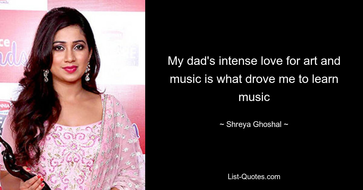 My dad's intense love for art and music is what drove me to learn music — © Shreya Ghoshal