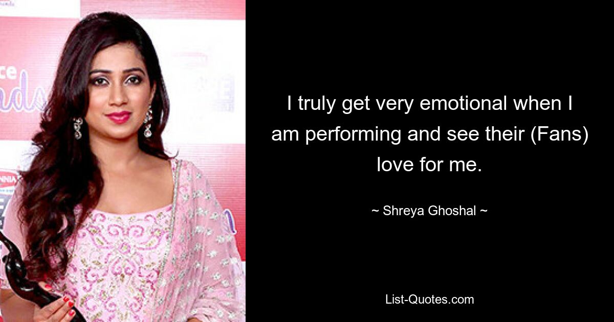 I truly get very emotional when I am performing and see their (Fans) love for me. — © Shreya Ghoshal