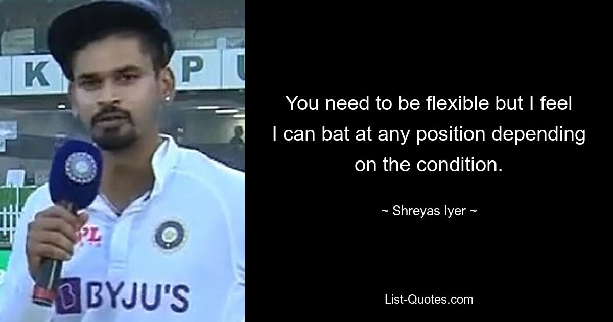 You need to be flexible but I feel I can bat at any position depending on the condition. — © Shreyas Iyer