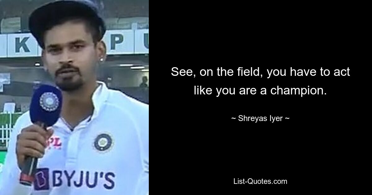 See, on the field, you have to act like you are a champion. — © Shreyas Iyer