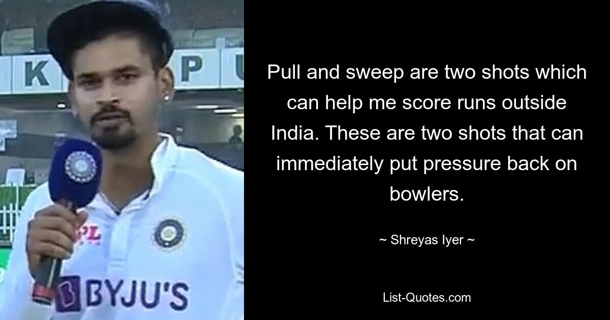 Pull and sweep are two shots which can help me score runs outside India. These are two shots that can immediately put pressure back on bowlers. — © Shreyas Iyer