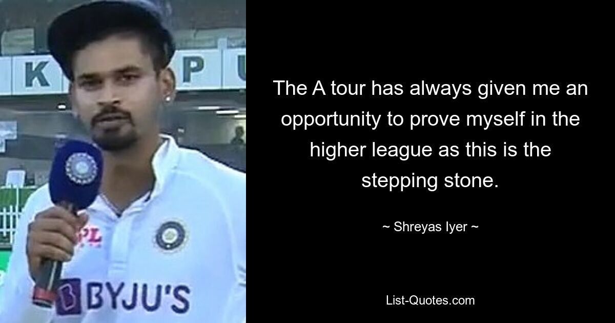 The A tour has always given me an opportunity to prove myself in the higher league as this is the stepping stone. — © Shreyas Iyer