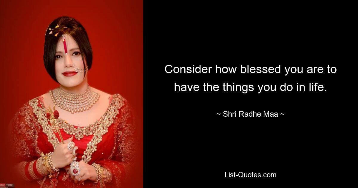 Consider how blessed you are to have the things you do in life. — © Shri Radhe Maa