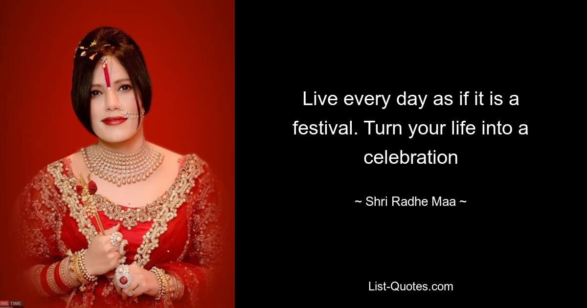 Live every day as if it is a festival. Turn your life into a celebration — © Shri Radhe Maa