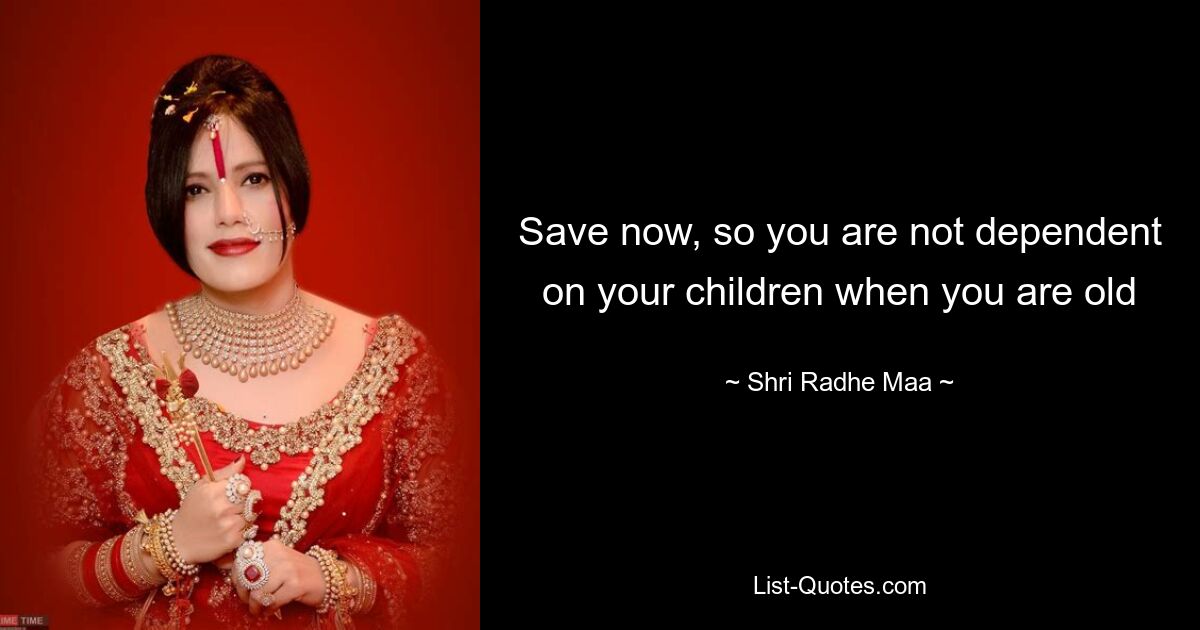 Save now, so you are not dependent on your children when you are old — © Shri Radhe Maa