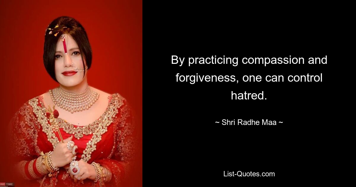 By practicing compassion and forgiveness, one can control hatred. — © Shri Radhe Maa