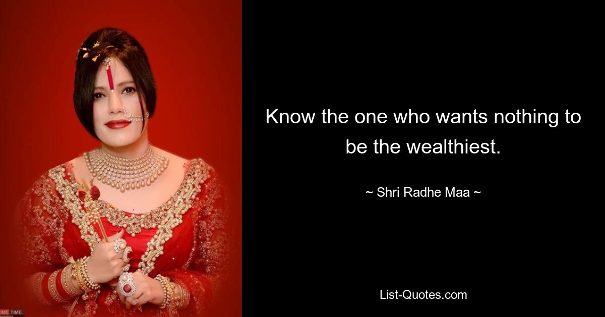 Know the one who wants nothing to be the wealthiest. — © Shri Radhe Maa