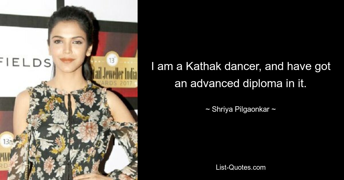 I am a Kathak dancer, and have got an advanced diploma in it. — © Shriya Pilgaonkar