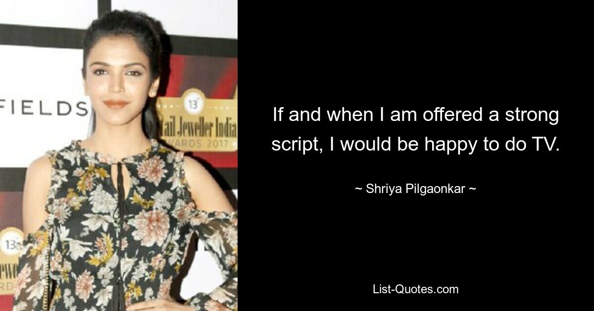 If and when I am offered a strong script, I would be happy to do TV. — © Shriya Pilgaonkar