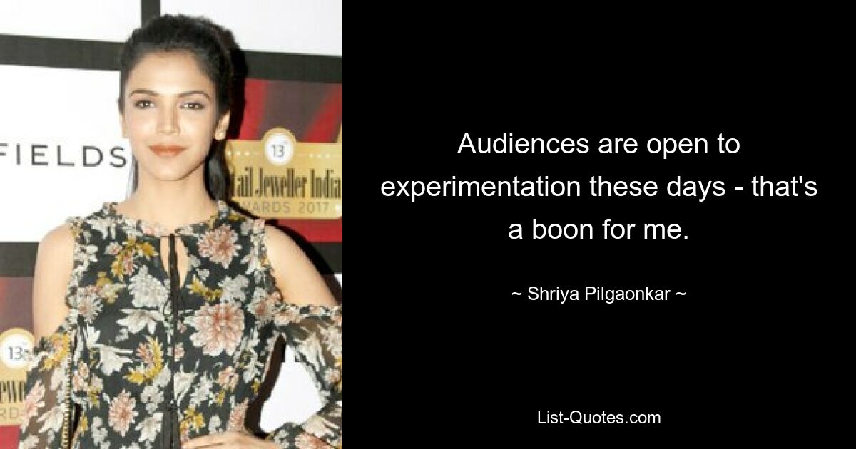 Audiences are open to experimentation these days - that's a boon for me. — © Shriya Pilgaonkar