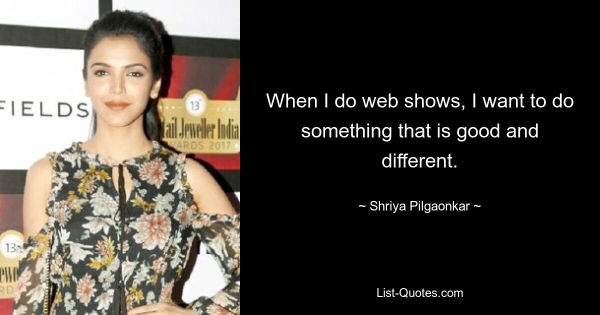 When I do web shows, I want to do something that is good and different. — © Shriya Pilgaonkar