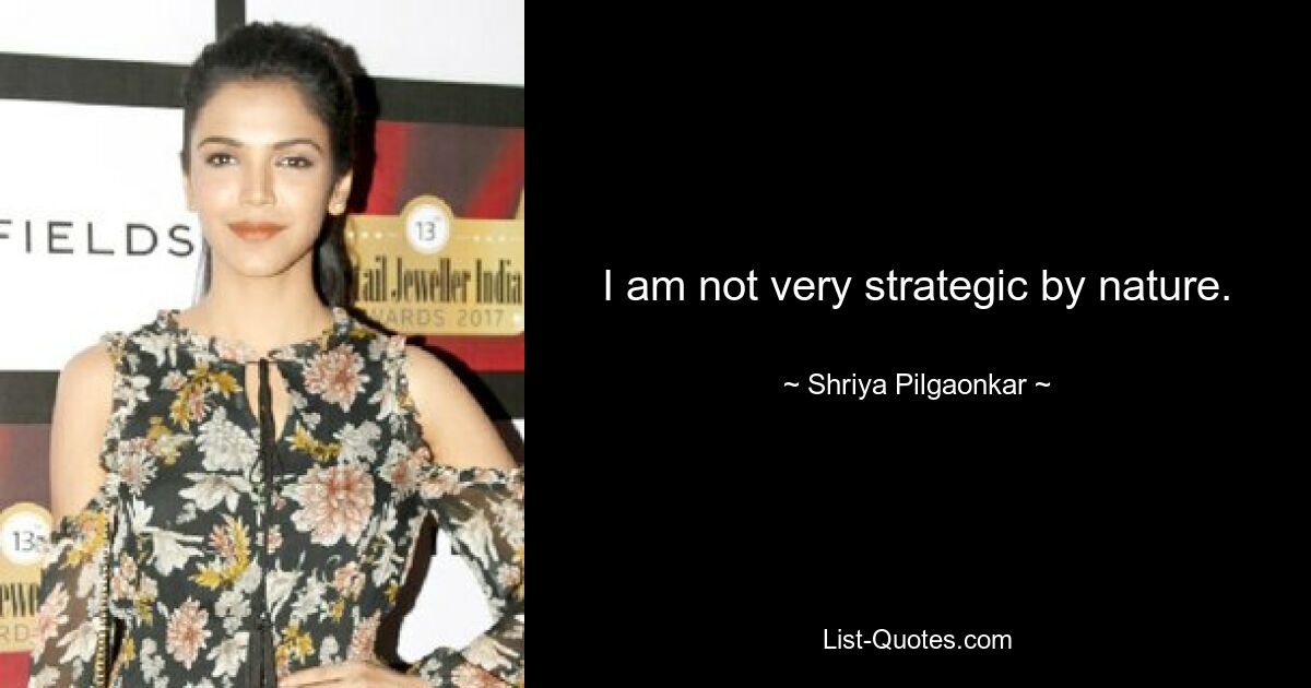 I am not very strategic by nature. — © Shriya Pilgaonkar