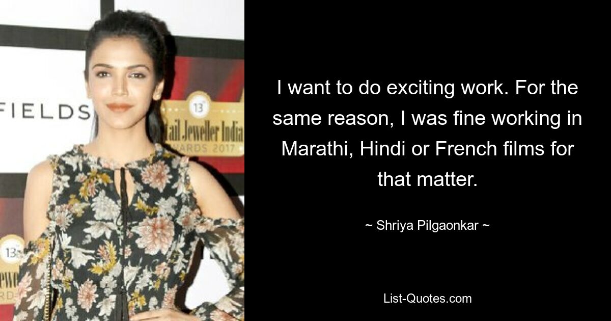 I want to do exciting work. For the same reason, I was fine working in Marathi, Hindi or French films for that matter. — © Shriya Pilgaonkar