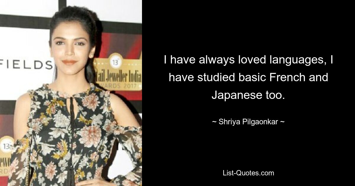 I have always loved languages, I have studied basic French and Japanese too. — © Shriya Pilgaonkar