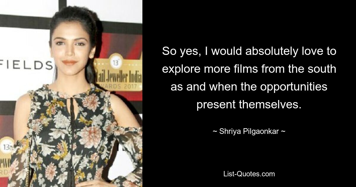 So yes, I would absolutely love to explore more films from the south as and when the opportunities present themselves. — © Shriya Pilgaonkar