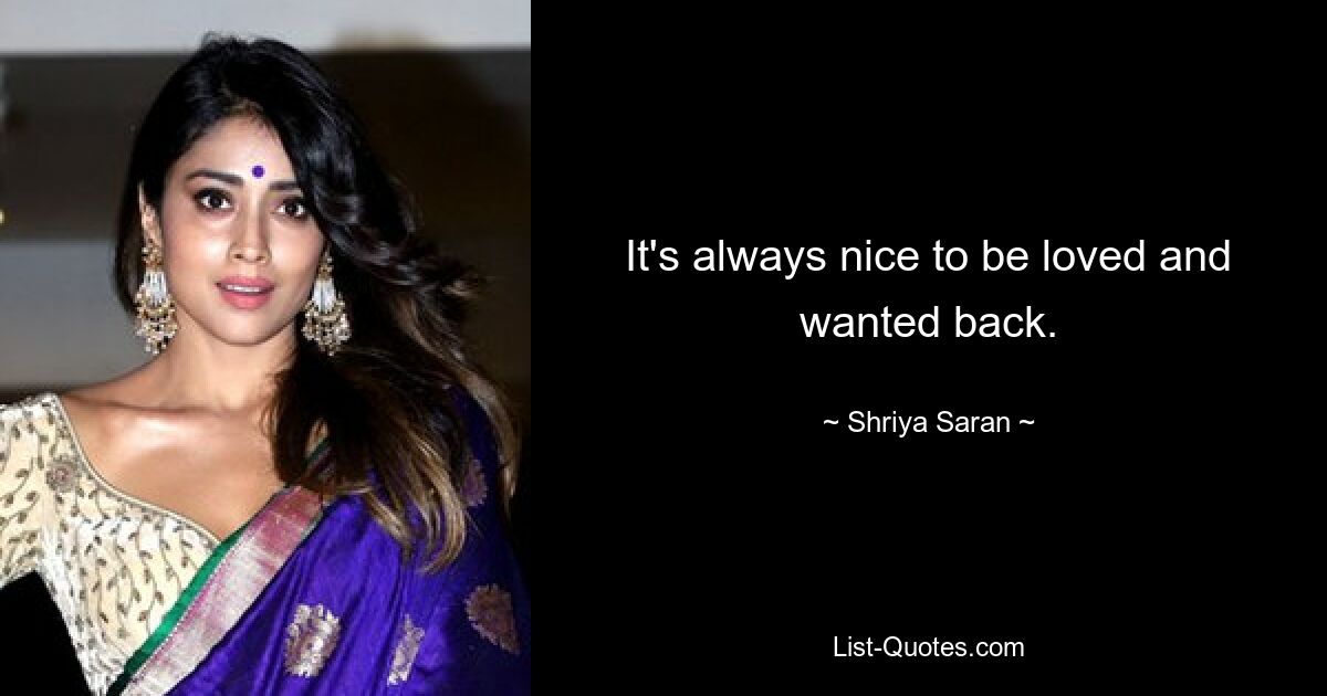 It's always nice to be loved and wanted back. — © Shriya Saran