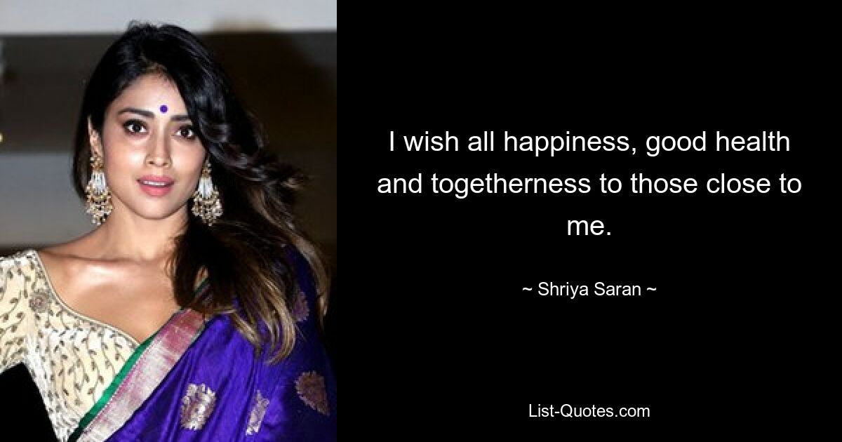 I wish all happiness, good health and togetherness to those close to me. — © Shriya Saran