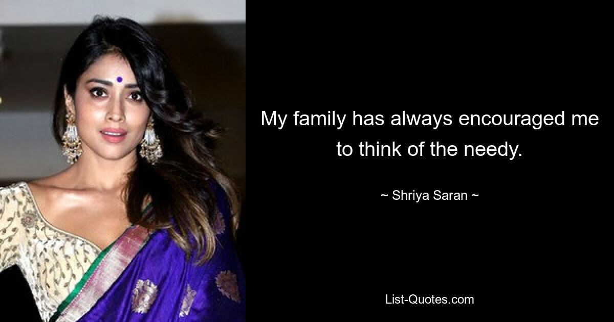 My family has always encouraged me to think of the needy. — © Shriya Saran