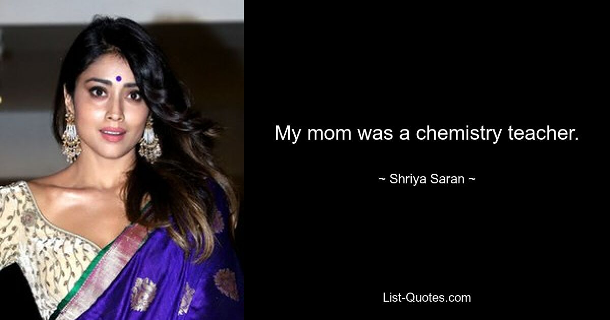 My mom was a chemistry teacher. — © Shriya Saran