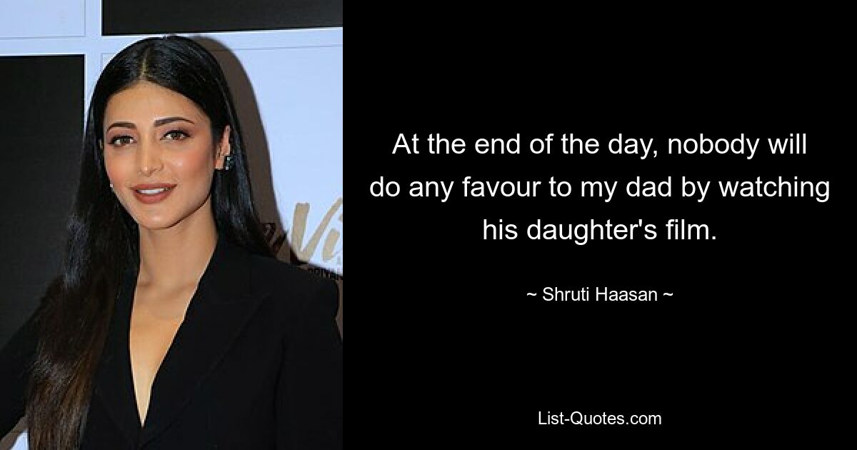 At the end of the day, nobody will do any favour to my dad by watching his daughter's film. — © Shruti Haasan