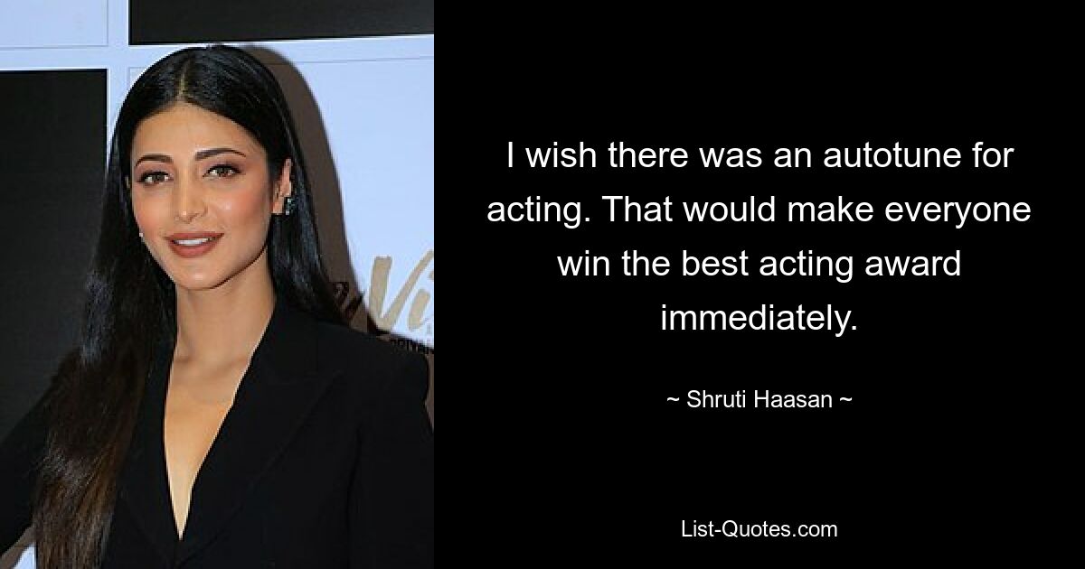 I wish there was an autotune for acting. That would make everyone win the best acting award immediately. — © Shruti Haasan