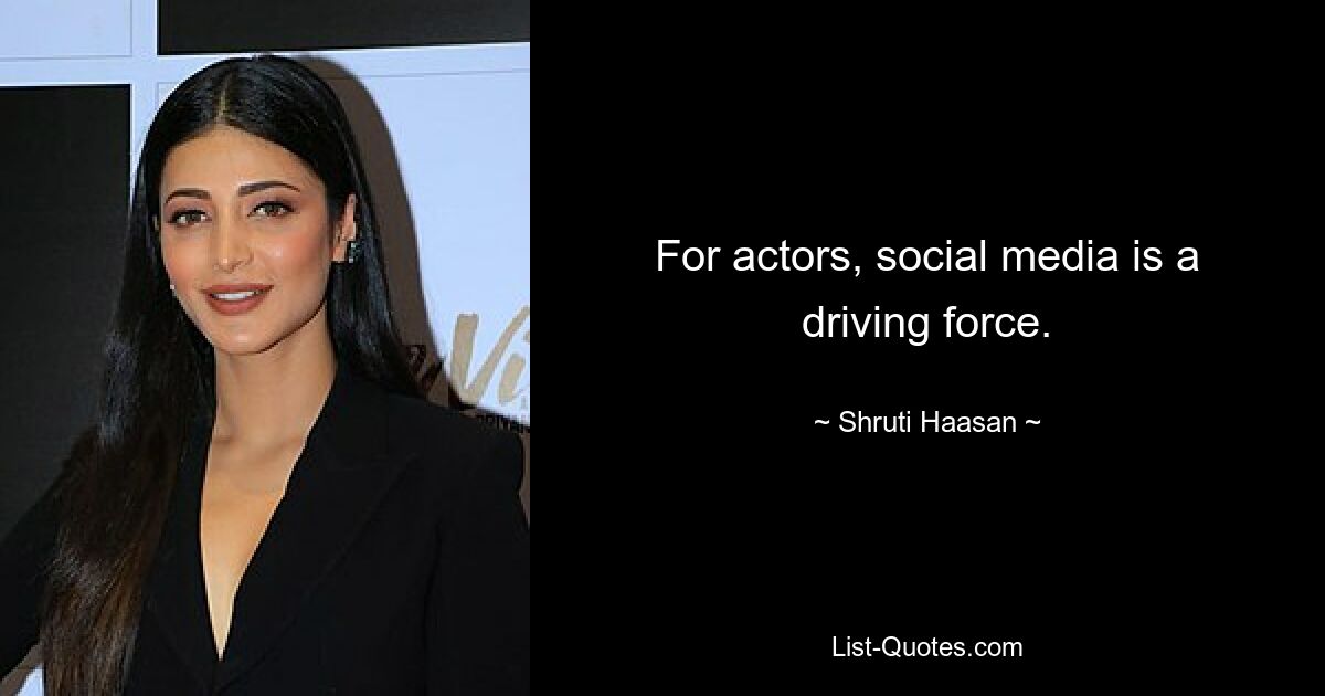 For actors, social media is a driving force. — © Shruti Haasan