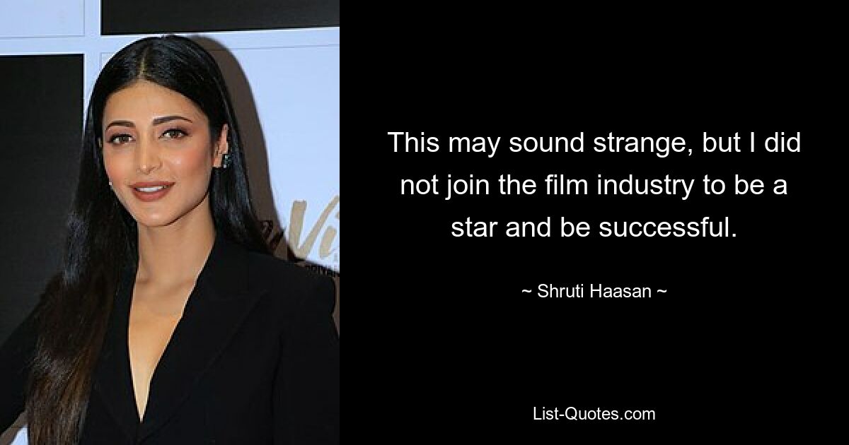 This may sound strange, but I did not join the film industry to be a star and be successful. — © Shruti Haasan