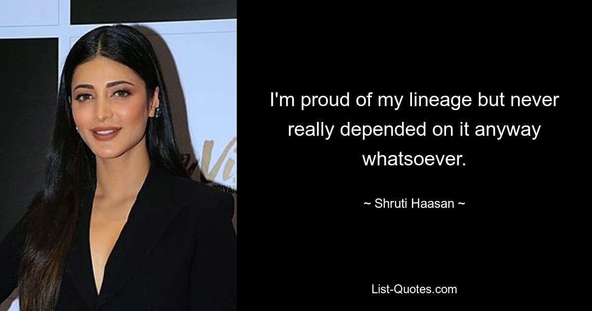 I'm proud of my lineage but never really depended on it anyway whatsoever. — © Shruti Haasan