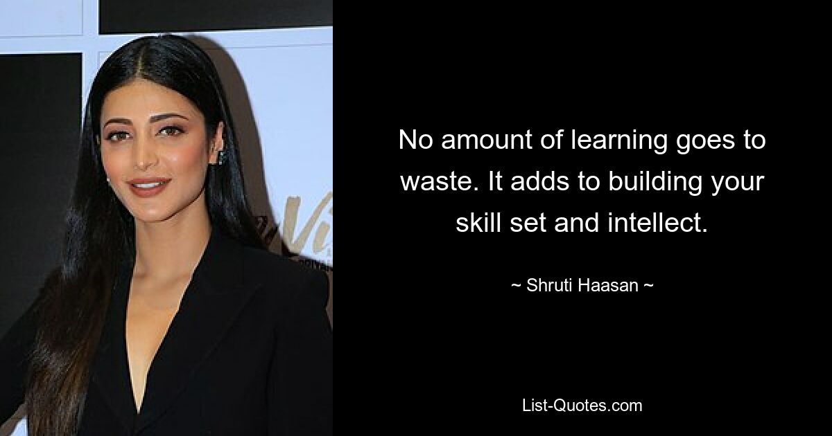 No amount of learning goes to waste. It adds to building your skill set and intellect. — © Shruti Haasan