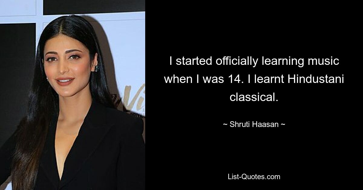 I started officially learning music when I was 14. I learnt Hindustani classical. — © Shruti Haasan