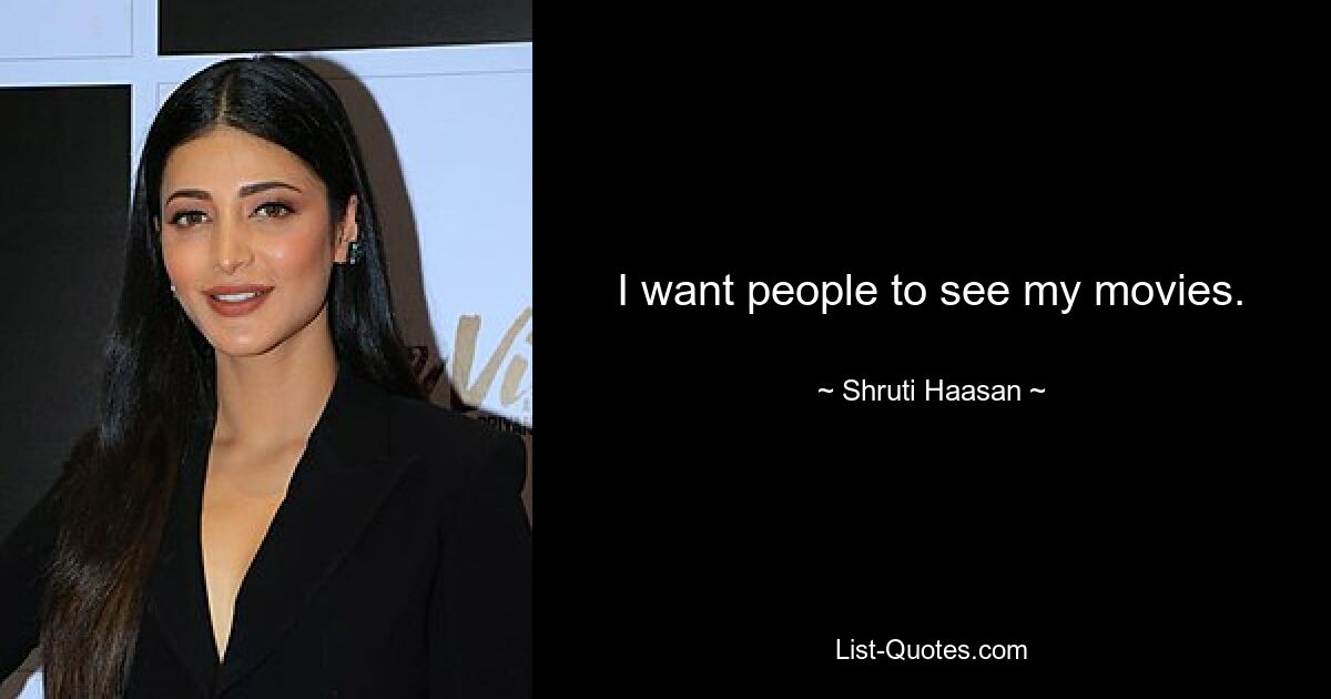 I want people to see my movies. — © Shruti Haasan