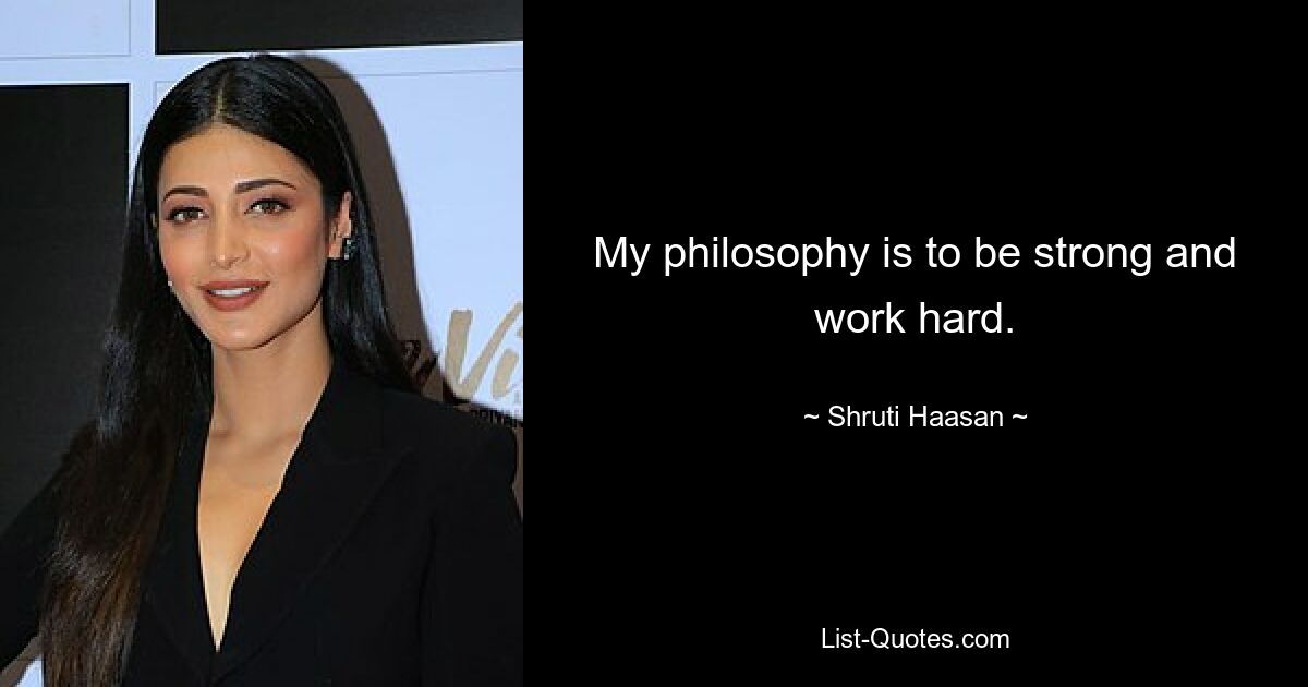 My philosophy is to be strong and work hard. — © Shruti Haasan