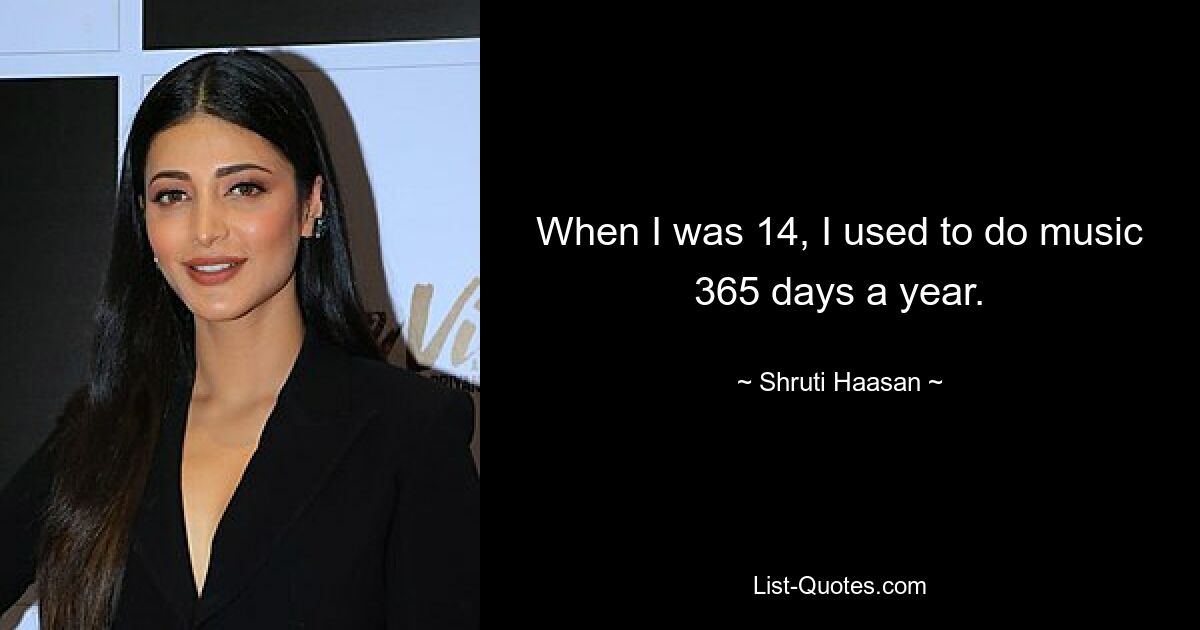 When I was 14, I used to do music 365 days a year. — © Shruti Haasan