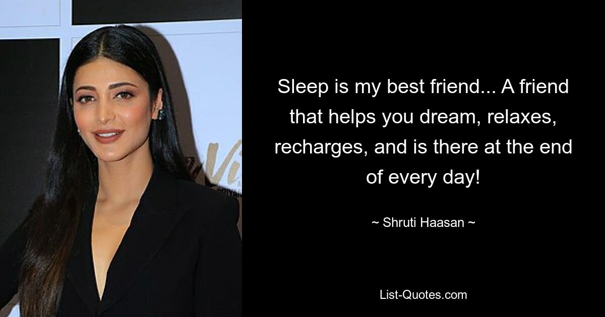 Sleep is my best friend... A friend that helps you dream, relaxes, recharges, and is there at the end of every day! — © Shruti Haasan