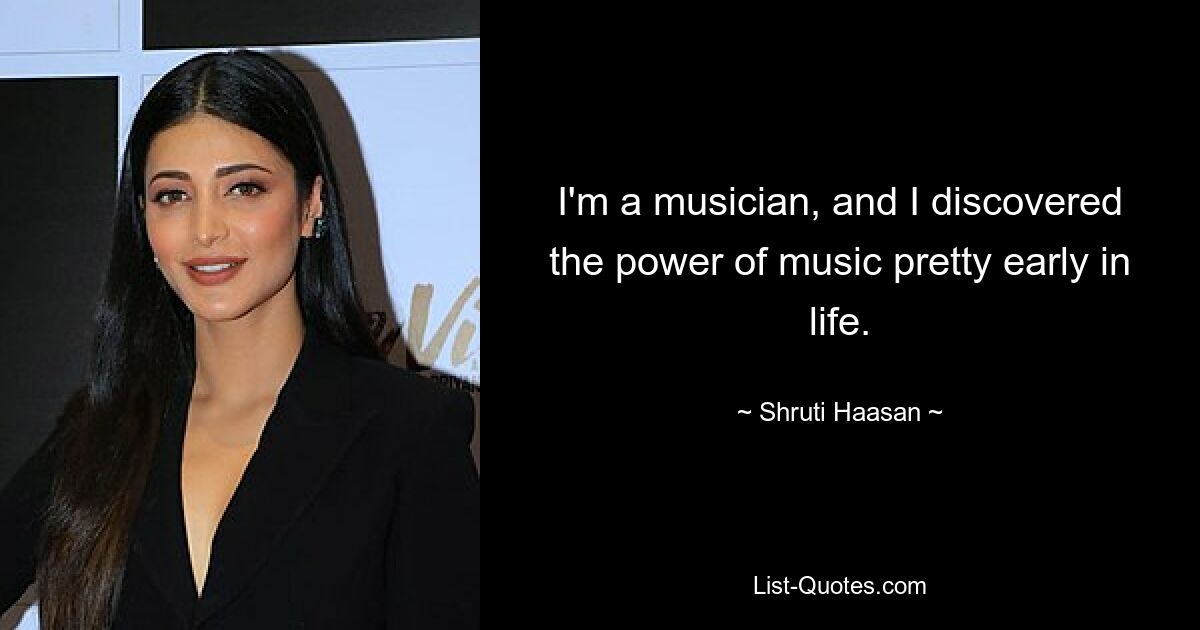 I'm a musician, and I discovered the power of music pretty early in life. — © Shruti Haasan