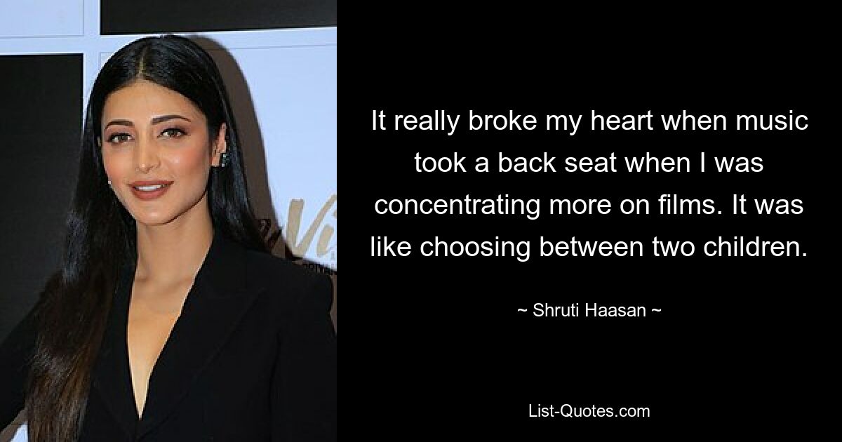 It really broke my heart when music took a back seat when I was concentrating more on films. It was like choosing between two children. — © Shruti Haasan