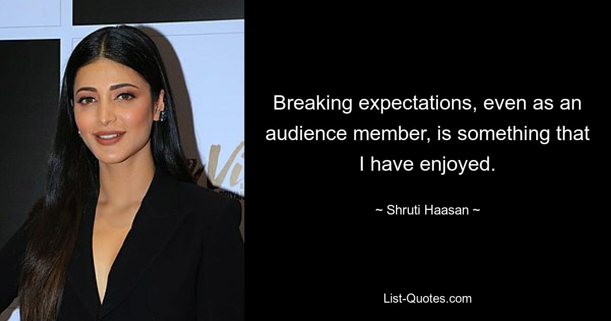 Breaking expectations, even as an audience member, is something that I have enjoyed. — © Shruti Haasan