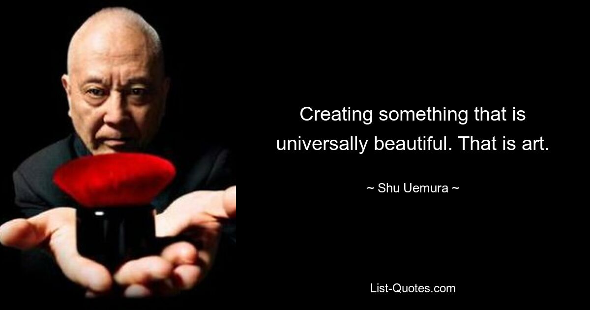 Creating something that is universally beautiful. That is art. — © Shu Uemura