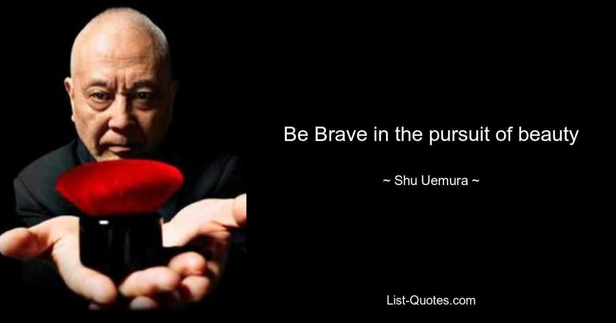 Be Brave in the pursuit of beauty — © Shu Uemura