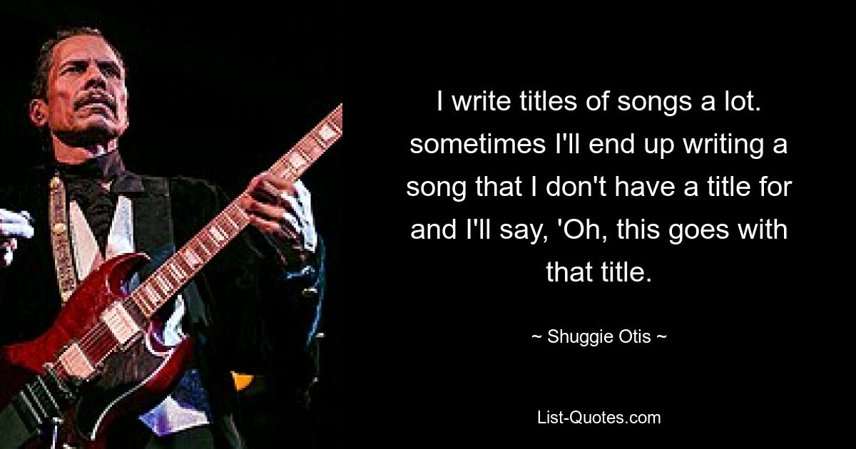 I write titles of songs a lot. sometimes I'll end up writing a song that I don't have a title for and I'll say, 'Oh, this goes with that title. — © Shuggie Otis