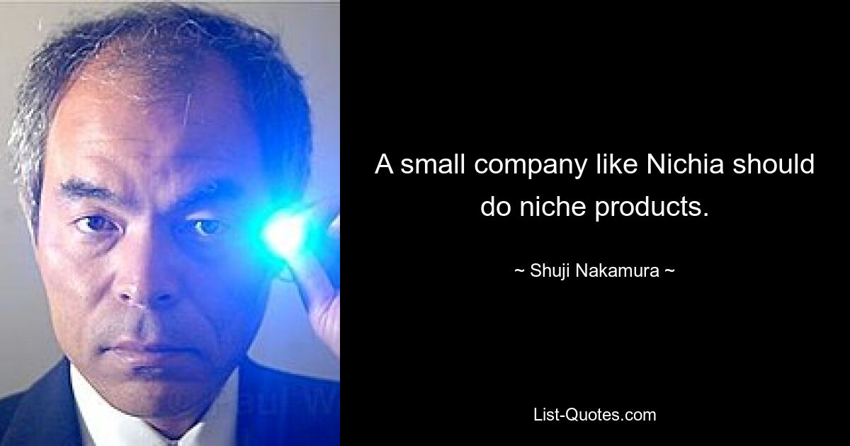 A small company like Nichia should do niche products. — © Shuji Nakamura